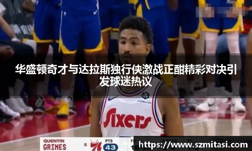 华盛顿奇才与达拉斯独行侠激战正酣精彩对决引发球迷热议